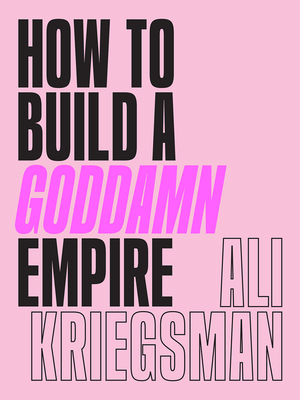 How to Build a Goddamn Empire: Advice on Creating Your Brand with High-Tech Smarts, Elbow Grease, Infinite Hustle, and a Whole Lotta Heart By Ali Kriegsman Cover Image