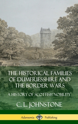 The Historical Families of Dumfriesshire and the Border Wars: A History of Scottish Nobility (Hardcover) By C. L. Johnstone Cover Image