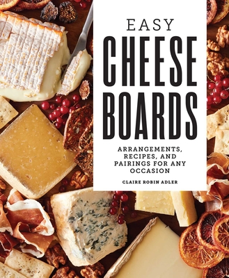 Easy Cheese Boards: Arrangements, Recipes, and Pairings for Any Occasion By Claire Robin Adler Cover Image
