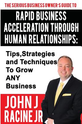 Rapid Business Acceleration Through Human Relationships: Tips, Strategies and Techniques To Grow ANY Business By John Joseph Racine Jr Cover Image