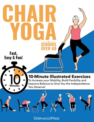 Chair Yoga for Seniors Over 60: 10-Minute Exercises to Increase Mobility, Maintain Balance, and Improve Flexibility to Give You The Independence You D Cover Image