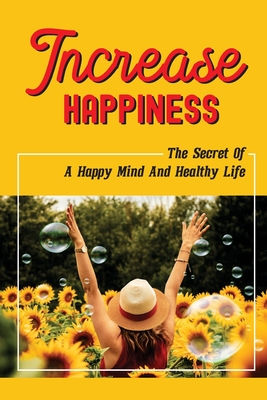 Increase Happiness: The Secret Of A Happy Mind And Healthy Life: How To Reduce Anxiety Naturally Cover Image