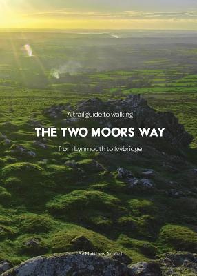 A trail guide to walking the Two Moors Way: from Lynmouth to Ivybridge By Matthew Arnold, Scarlett Mansfield (Editor), Serena-June Horgan (Designed by) Cover Image