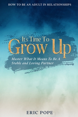 How To Be An Adult In Relationships: It's Time To Grow Up - Master What It Means To Be A Stable and Loving Partner By Eric Pope Cover Image
