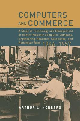 Computers and Commerce: A Study of Technology and Management at Eckert-Mauchly Computer Company, Engineering Research Associates, and Remingto (History of Computing)