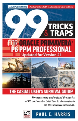 99 Tricks and Traps for Oracle Primavera P6 PPM Professional Updated for Version 21: The Casual User's Survival Guide By Paul E. Harris Cover Image