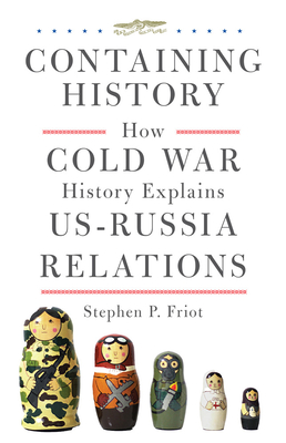 Containing History: How Cold War History Explains U.S.-Russia Relations By Stephen P. Friot Cover Image