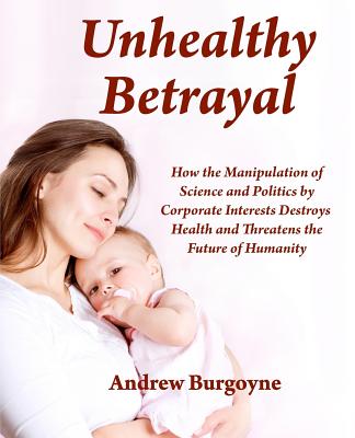 Unhealthy Betrayal: How the Manipulation of Science and Politics by Corporate Interests Destroys Health and Threatens the Future of Humani Cover Image