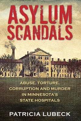 Asylum Scandals: Abuse, Torture, Corruption and Murder in Minnesota's State Hospitals By Patricia Lubeck Cover Image