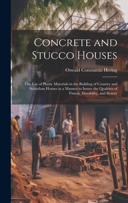 Concrete and Stucco Houses: The Use of Plastic Materials in the Building of Country and Suburban Houses in a Manner to Insure the Qualities of Fit By Oswald Constantin Hering Cover Image
