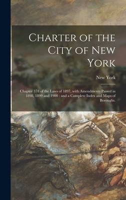 Charter of the City of New York: Chapter 378 of the Laws of 1897, With Amendments Passed in 1898, 1899 and 1900: and a Complete Index and Maps of Boro Cover Image