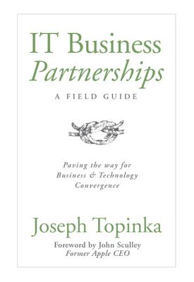 IT Business Partnerships: A Field Guide: Paving the Way for Business & Technology Convergence By Joseph Topinka, John Sculley (Foreword by) Cover Image
