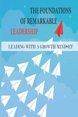 The Foundations Of Remarkable Leadership: Leading With A Growth Mindset: Phenomenal And A Unique Evidence-Based Perspectives By Dino Cumins Cover Image