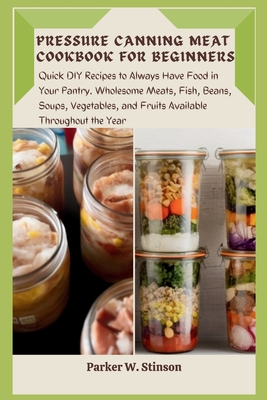 Pressure Canning Meat Cookbook for Beginners: Quick DIY Recipes to Always Have Food in Your Pantry. Wholesome Meats, Fish, Beans, Soups, Vegetables, a Cover Image