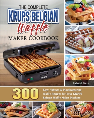The Complete KRUPS Belgian Waffle Maker Cookbook: 300 Easy, Vibrant & Mouthwatering Waffle Recipes for Your KRUPS Belgian Waffle Maker Machine By Richard Sims Cover Image