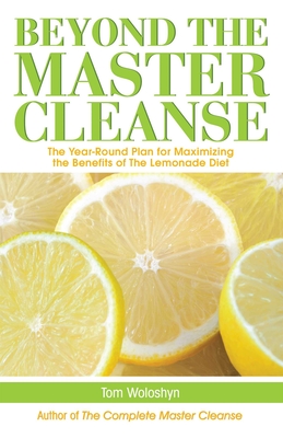 Beyond the Master Cleanse: The Year-Round Plan for Maximizing the Benefits of The Lemonade Diet By Tom Woloshyn Cover Image