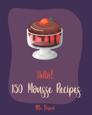 Hello! 150 Mousse Recipes: Best Mousse Cookbook Ever For Beginners [Book 1] Cover Image