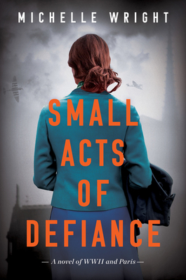 Small Acts of Defiance: A Novel of WWII and Paris By Michelle Wright Cover Image