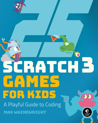 25 Scratch 3 Games for Kids: A Playful Guide to Coding By Max Wainewright Cover Image