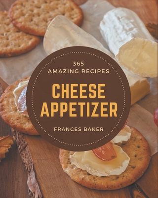 365 Amazing Cheese Appetizer Recipes: A Cheese Appetizer Cookbook from the Heart! Cover Image