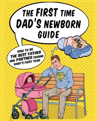 The First Time Dad's Newborn Guide: How to be the Best Father and Partner During Baby's First Year. By Jade Gregory Cover Image