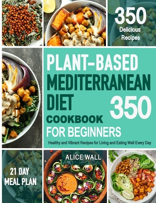 Plant-Based Mediterranean Diet Cookbook for Beginners: 350 Healthy and Vibrant Recipes for Living and Eating Well Every Day. Cover Image