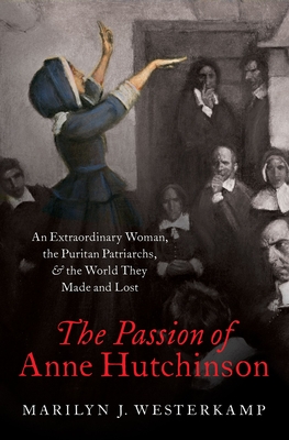 The Passion of Anne Hutchinson: An Extraordinary Woman, the Puritan Patriarchs, and the World They Made and Lost By Marilyn J. Westerkamp Cover Image