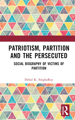 Patriotism, Partition and the Persecuted: Social Biography of Victims of Partition By Debal K. Singharoy Cover Image