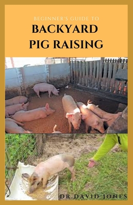 Beginner's Guide to Backyard Pig Raising: Everything You Need To Know About Pig Farming: Caring, Feeding, Housing, Health Care, Breeding And Lots More By Dr David Jones Cover Image