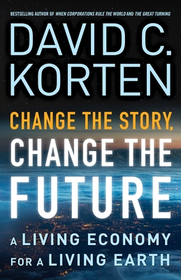 Change the Story, Change the Future: A Living Economy for a Living Earth By David C. Korten Cover Image