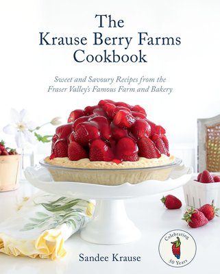 The Krause Berry Farms Cookbook: Sweet and Savoury Recipes from the Fraser Valley's Famous Farm and Bakery Cover Image