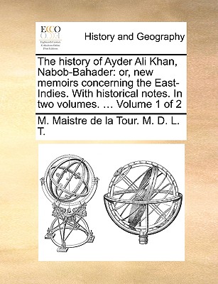 The History of Ayder Ali Khan, Nabob-Bahader: Or, New Memoirs Concerning the East-Indies. with Historical Notes. in Two Volumes. ... Volume 1 of 2 By M. Maistre De La Tour M. D. L. T. Cover Image