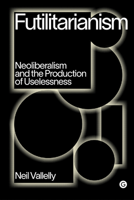 Futilitarianism: Neoliberalism and the Production of Uselessness (Goldsmiths Press / PERC Papers) By Neil Vallelly Cover Image