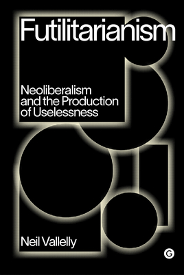 Futilitarianism: Neoliberalism and the Production of Uselessness (Goldsmiths Press / PERC Papers)