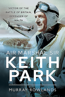 Air Marshal Sir Keith Park: Victor of the Battle of Britain, Defender of Malta By Murray Rowlands Cover Image