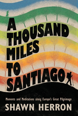 A Thousand Miles To Santiago: Moments and Mediations along Europe's Great Pilgrimage By Shawn Herron Cover Image