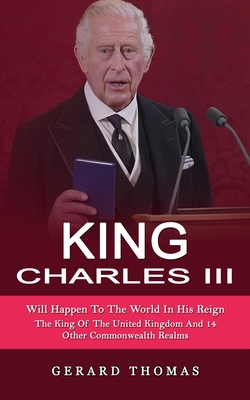 King Charles III: Will Happen To The World In His Reign (The King Of The United Kingdom And 14 Other Commonwealth Realms) Cover Image