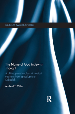 The Name of God in Jewish Thought: A Philosophical Analysis of Mystical Traditions from Apocalyptic to Kabbalah (Routledge Jewish Studies) By Michael T. Miller Cover Image