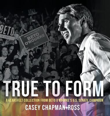 True To Form: A Heartfelt Collection From Beto O'Rourke's U.S. Senate Campaign By Casey Chapman Ross Cover Image