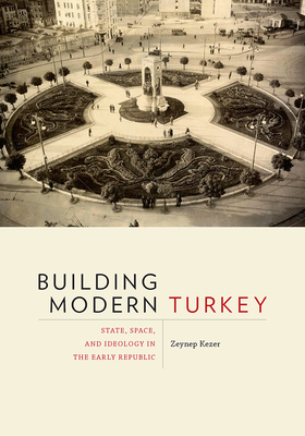 Building Modern Turkey: State, Space, and Ideology in the Early Republic (Culture Politics & the Built Environment)