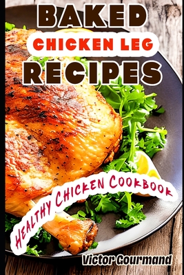 Baked Chicken Leg Recipes: A Healthy Chicken Cookbook By Victor Gourmand Cover Image