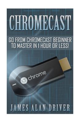 Chromecast: Go from Chromecast Beginner to Master in 1 Hour or Less! Cover Image