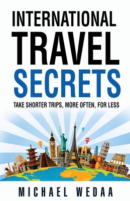 International Travel Secrets: Take Shorter Trips, More Often, for Less By Michael Wedaa Cover Image
