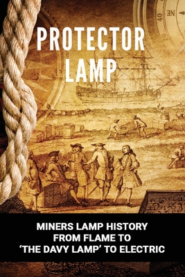 Protector Lamp: Miners Lamp History From Flame To 'The Davy Lamp' To Electric: Brass Miners-Style Oil Lamps Cover Image