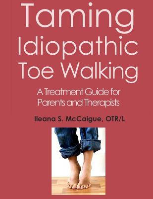 Taming Idiopathic Toe Walking: A Treatment Guide for Parents and Therapists By Otr/L Ileana S. McCaigue Cover Image