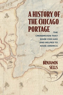 A History of the Chicago Portage: The Crossroads That Made Chicago and Helped Make America (Second to None: Chicago Stories) By Benjamin Sells Cover Image