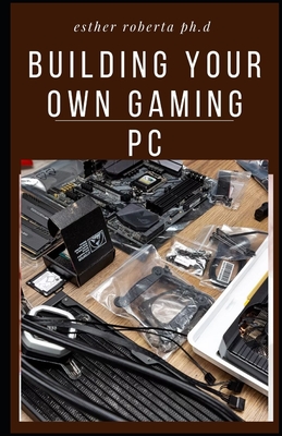Building Your Own Gaming PC: Diy On How To Build A Perfect Gaming Pc Without Doing It Wrong And More Step To Take On It Cover Image