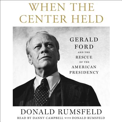When the Center Held: Gerald Ford and the Rescue of the American Presidency By Donald Rumsfeld (Read by), Danny Campbell (Read by) Cover Image