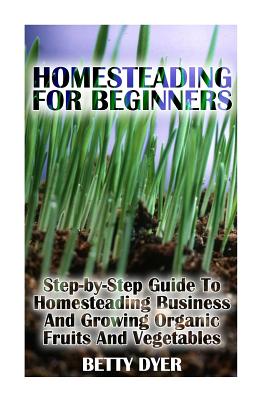 Homesteading For Beginners: Step-by-Step Guide To Homesteading Business And Growing Organic Fruits And Vegetables Cover Image