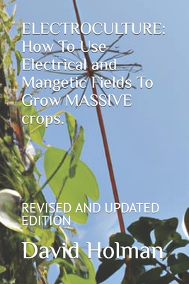 Electroculture: How To Use Electrical and Mangetic Fields To Grow MASSIVE crops.: REVISED AND UPDATED EDITION
